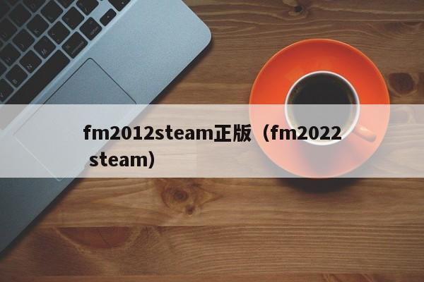 fm2012steam正版（fm2022 steam）