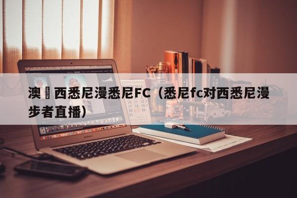 澳盃西悉尼漫悉尼FC（悉尼fc對西悉尼漫步者直播）