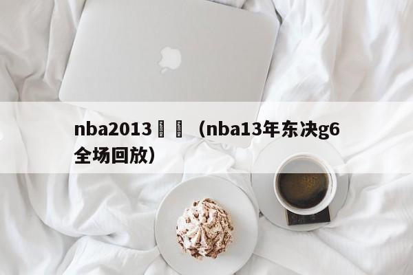 nba2013東決（nba13年東決g6全場回放）