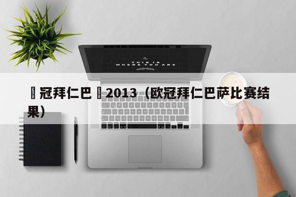 歐冠拜仁巴薩2013（歐冠拜仁巴薩比賽結果）