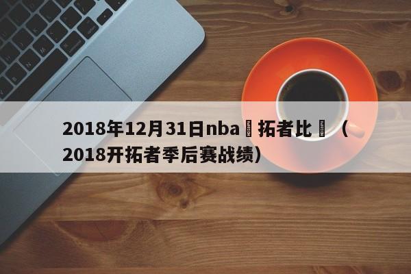 2018年12月31日nba開拓者比賽（2018開拓者季後賽戰績）