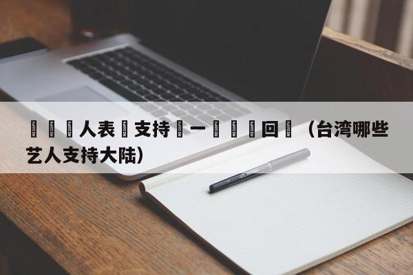 颱灣藝人表態支持統一國颱辦回應（臺灣哪些藝人支持大陸）