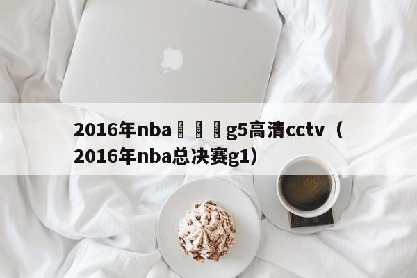 2016年nba總決賽g5高清cctv（2016年nba總決賽g1）