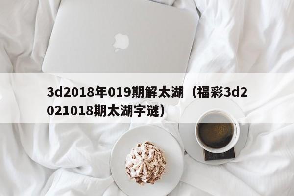 3d2018年019期解太湖（福彩3d2021018期太湖字謎）