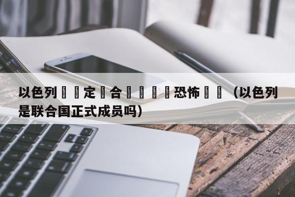 以色列擬認定聯合國機構爲恐怖組織（以色列是聯合國正式成員嗎）