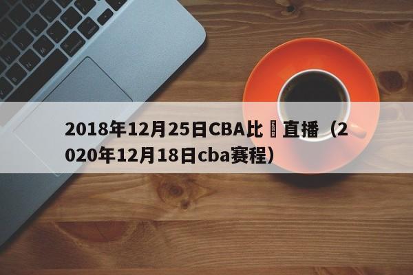 2018年12月25日CBA比賽直播（2020年12月18日cba賽程）