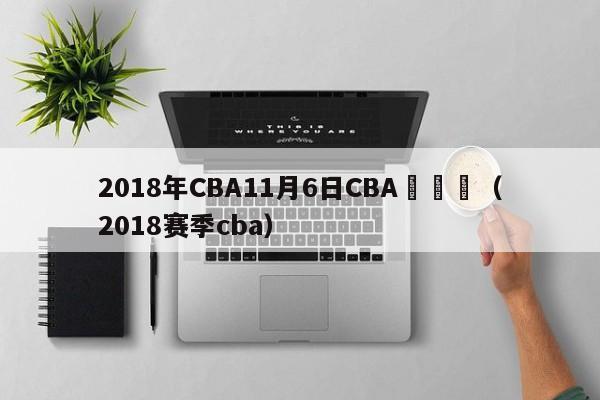 2018年CBA11月6日CBA賽視頻（2018賽季cba）