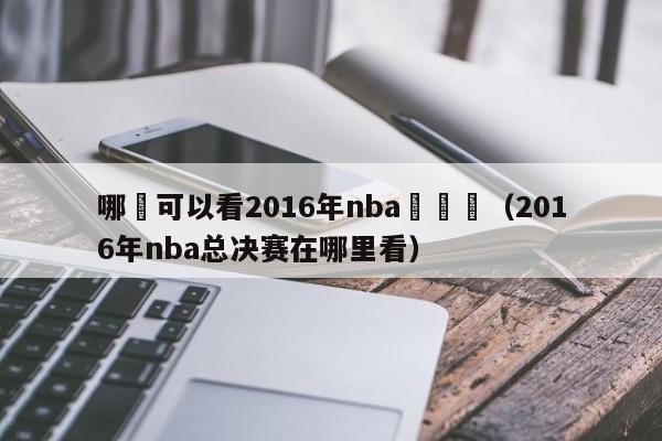 哪裡可以看2016年nba總決賽（2016年nba總決賽在哪裏看）