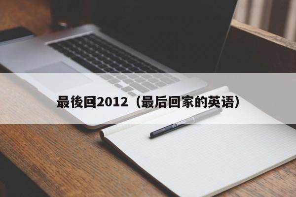 最後回2012（最後回家的英語）