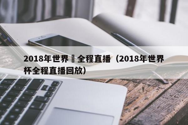 2018年世界盃全程直播（2018年世界杯全程直播回放）