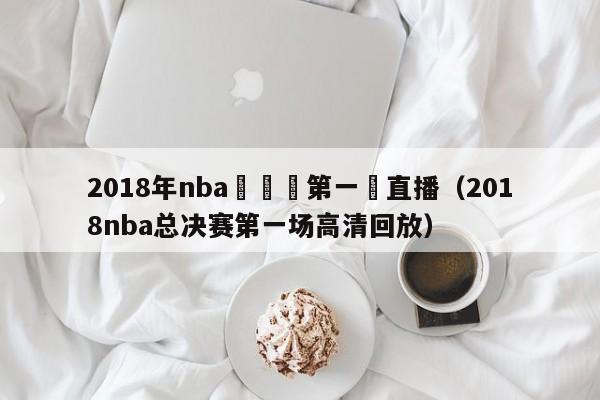 2018年nba總決賽第一場直播（2018nba總決賽第一場高清回放）