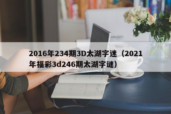 2016年234期3D太湖字迷（2021年福彩3d246期太湖字謎）