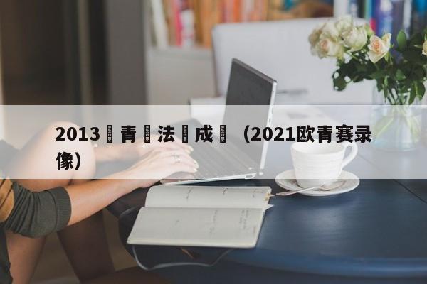 2013歐青賽法國成績（2021歐青賽錄像）