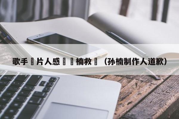 歌手製片人感謝孫楠救場（孫楠制作人道歉）