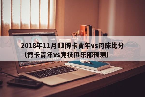 2018年11月11博卡青年vs河床比分（博卡青年vs競技俱樂部預測）