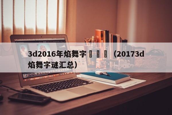 3d2016年焰舞字謎匯總（20173d焰舞字謎匯總）