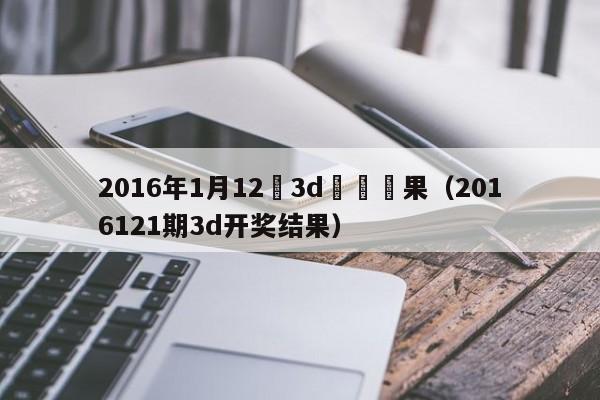 2016年1月12號3d開獎結果（2016121期3d開獎結果）