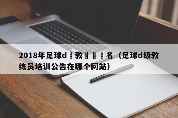 2018年足球d級教練員報名（足球d級教練員培訓公告在哪個網站）