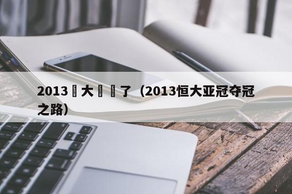 2013恆大輸誰了（2013恒大亞冠奪冠之路）