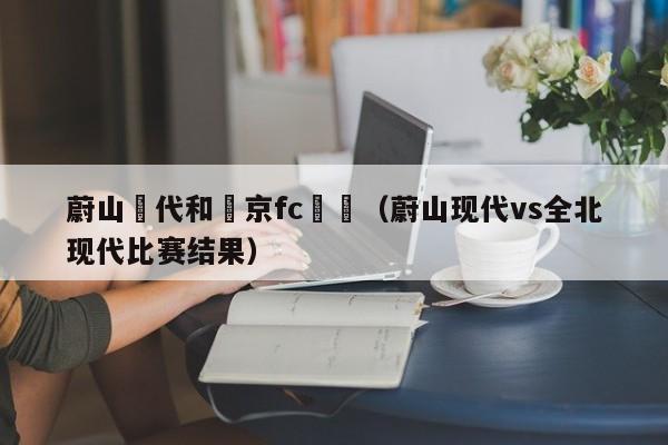 蔚山現代和東京fc視頻（蔚山現代vs全北現代比賽結果）