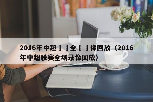 2016年中超聯賽全場錄像回放（2016年中超聯賽全場錄像回放）