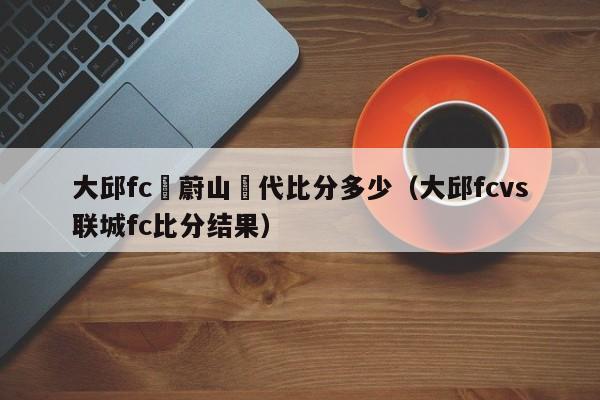 大邱fc對蔚山現代比分多少（大邱fcvs聯城fc比分結果）