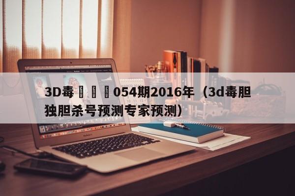 3D毒膽計劃054期2016年（3d毒膽獨膽殺號預測專家預測）