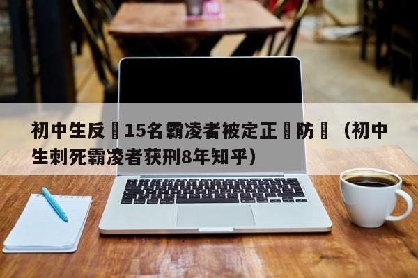 初中生反擊15名霸淩者被定正當防衛（初中生刺死霸淩者獲刑8年知乎）