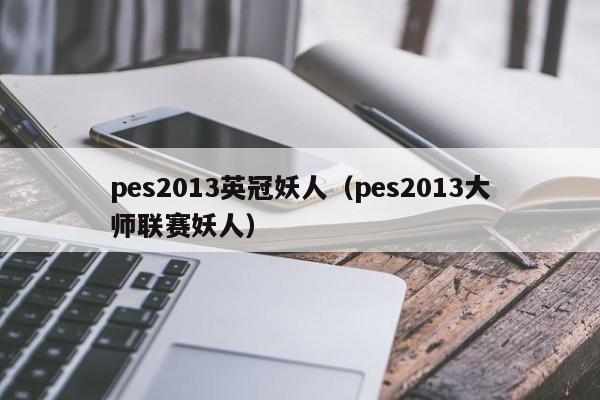 pes2013英冠妖人（pes2013大師聯賽妖人）