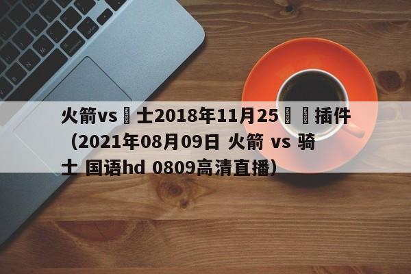 火箭vs騎士2018年11月25號無插件（2021年08月09日 火箭 vs 騎士 國語hd 0809高清直播）