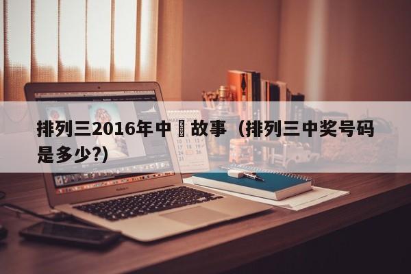 排列三2016年中獎故事（排列三中獎號碼是多少?）