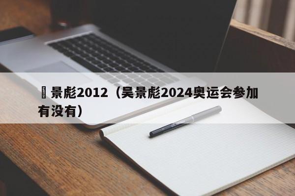 吳景彪2012（吳景彪2024奧運會參加有沒有）