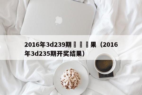 2016年3d239期開將結果（2016年3d235期開獎結果）