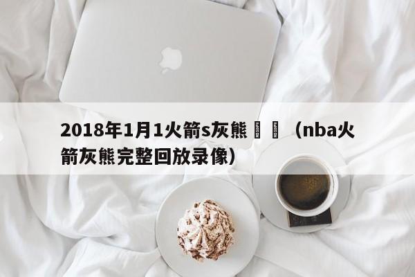 2018年1月1火箭s灰熊視頻（nba火箭灰熊完整回放錄像）