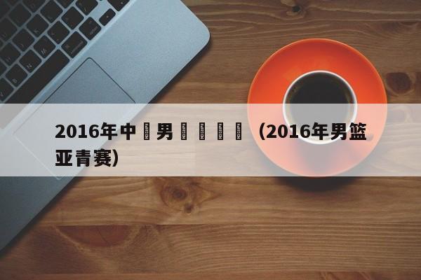 2016年中國男籃亞錦賽（2016年男籃亞青賽）