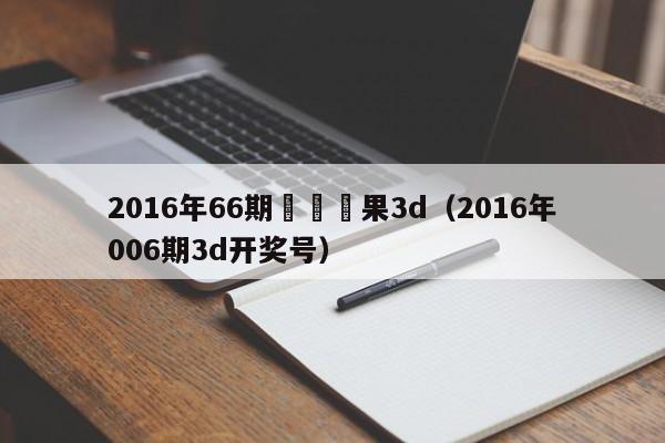 2016年66期開獎結果3d（2016年006期3d開獎號）