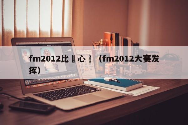 fm2012比賽心態（fm2012大賽發揮）