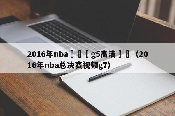 2016年nba總決賽g5高清視頻（2016年nba總決賽視頻g7）