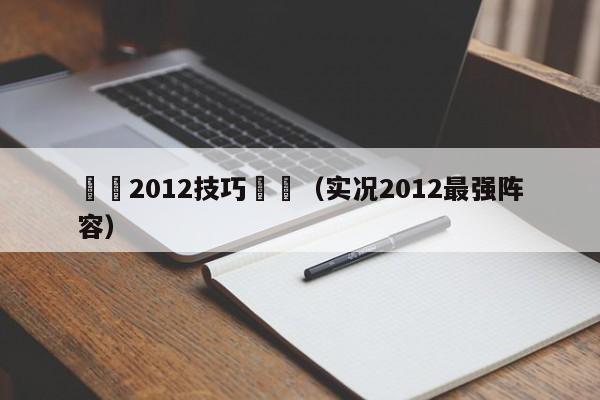 實況2012技巧視頻（實況2012最強陣容）