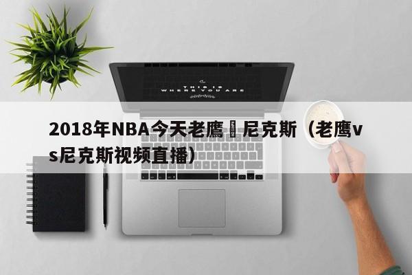 2018年NBA今天老鷹對尼克斯（老鷹vs尼克斯視頻直播）