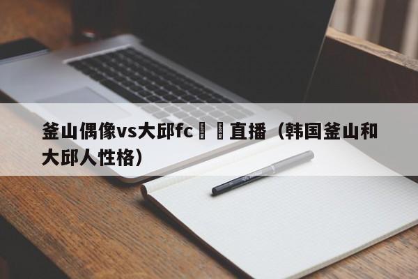 釜山偶像vs大邱fc視頻直播（韓國釜山和大邱人性格）