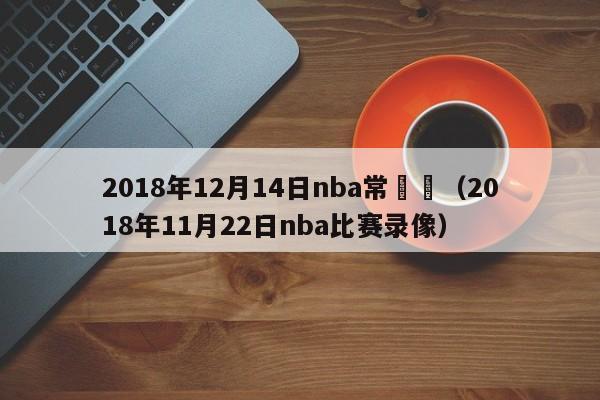 2018年12月14日nba常規賽（2018年11月22日nba比賽錄像）