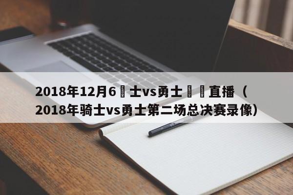 2018年12月6騎士vs勇士視頻直播（2018年騎士vs勇士第二場總決賽錄像）