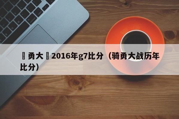 騎勇大戰2016年g7比分（騎勇大戰歷年比分）