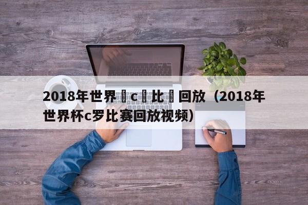 2018年世界盃c羅比賽回放（2018年世界杯c羅比賽回放視頻）