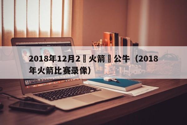 2018年12月2號火箭對公牛（2018年火箭比賽錄像）