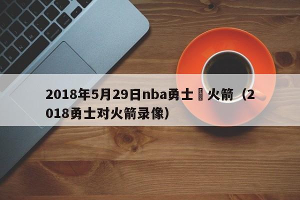 2018年5月29日nba勇士對火箭（2018勇士對火箭錄像）