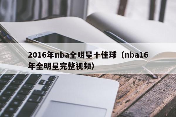 2016年nba全明星十佳球（nba16年全明星完整視頻）