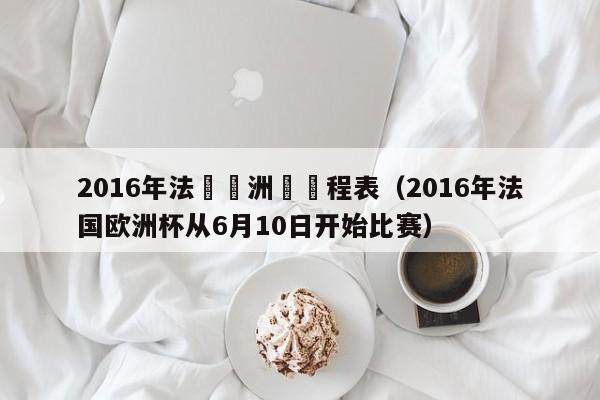 2016年法國歐洲盃賽程表（2016年法國歐洲杯從6月10日開始比賽）