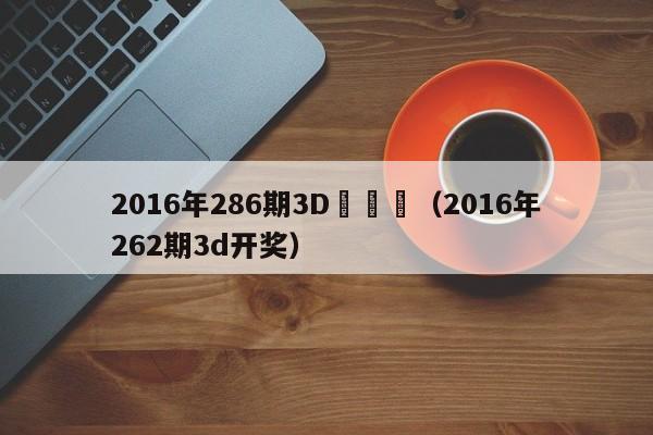 2016年286期3D開號碼（2016年262期3d開獎）